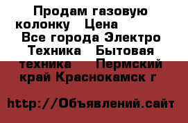 Продам газовую колонку › Цена ­ 3 000 - Все города Электро-Техника » Бытовая техника   . Пермский край,Краснокамск г.